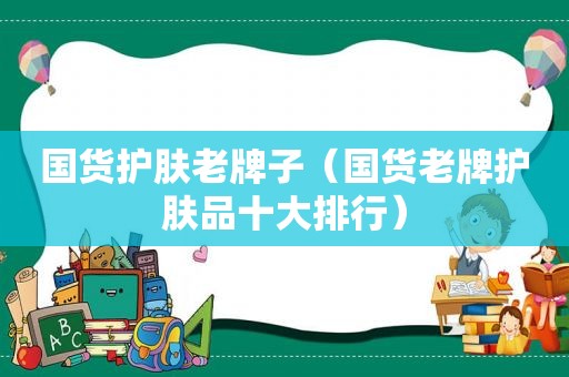 国货护肤老牌子（国货老牌护肤品十大排行）