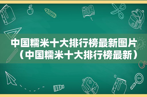 中国糯米十大排行榜最新图片（中国糯米十大排行榜最新）