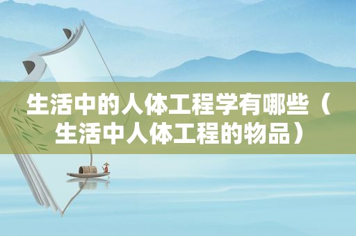 生活中的人体工程学有哪些（生活中人体工程的物品）