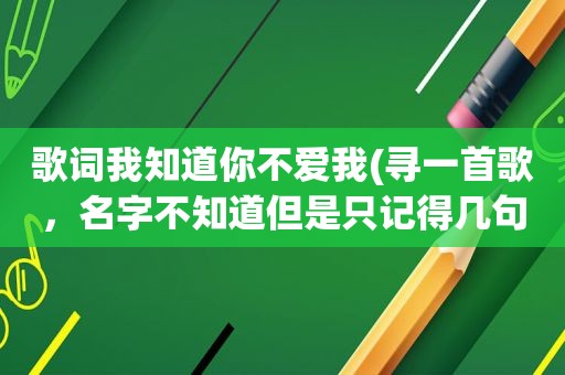 歌词我知道你不爱我(寻一首歌，名字不知道但是只记得几句歌词《别说我不爱你，相信我的自己，没有你的日子里……》)