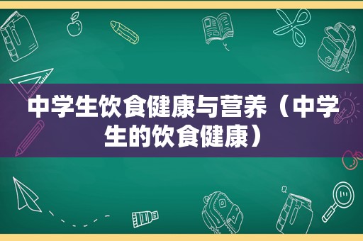 中学生饮食健康与营养（中学生的饮食健康）
