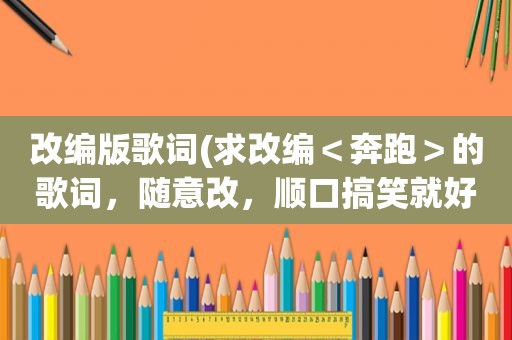 改编版歌词(求改编＜奔跑＞的歌词，随意改，顺口搞笑就好)