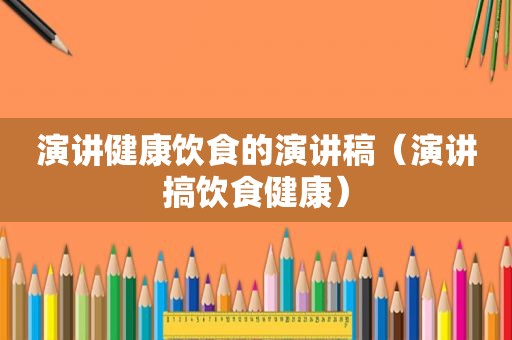 演讲健康饮食的演讲稿（演讲搞饮食健康）