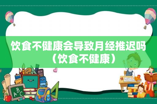 饮食不健康会导致月经推迟吗（饮食不健康）