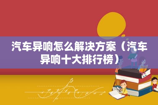 汽车异响怎么解决方案（汽车异响十大排行榜）