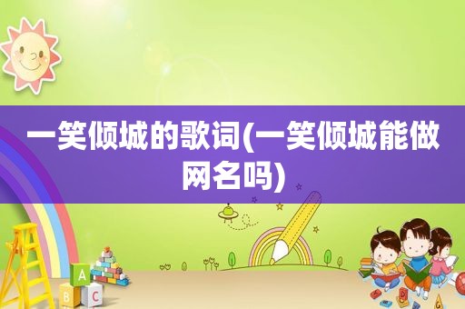 一笑倾城的歌词(一笑倾城能做网名吗)