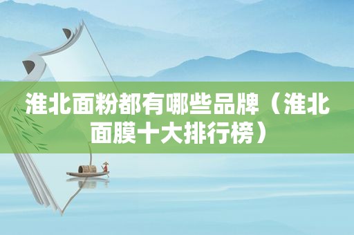 淮北面粉都有哪些品牌（淮北面膜十大排行榜）