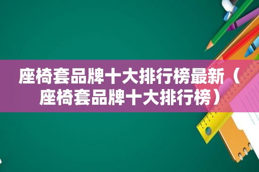 座椅套品牌十大排行榜最新（座椅套品牌十大排行榜）