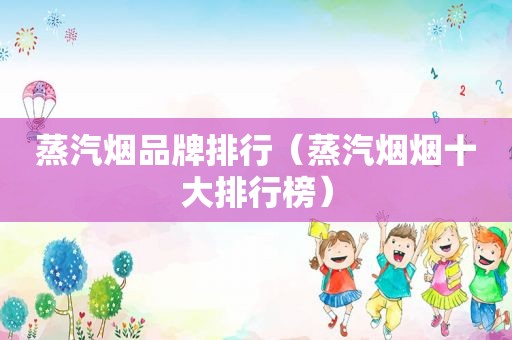 蒸汽烟品牌排行（蒸汽烟烟十大排行榜）