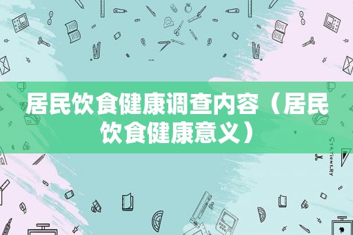 居民饮食健康调查内容（居民饮食健康意义）