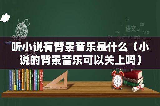 听小说有背景音乐是什么（小说的背景音乐可以关上吗）