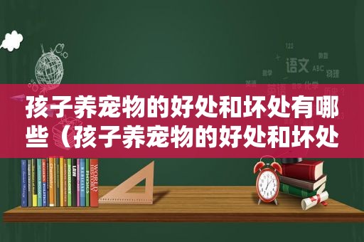 孩子养宠物的好处和坏处有哪些（孩子养宠物的好处和坏处）