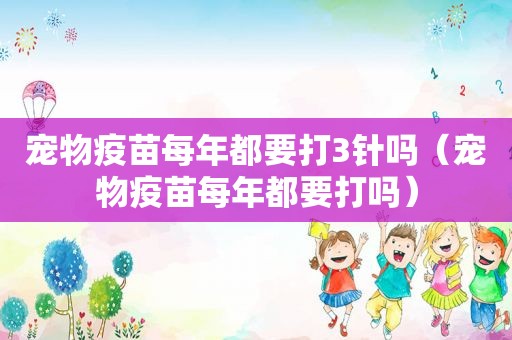宠物疫苗每年都要打3针吗（宠物疫苗每年都要打吗）