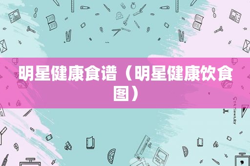 明星健康食谱（明星健康饮食图）