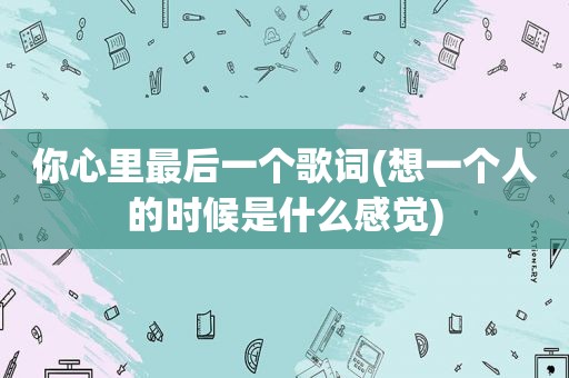你心里最后一个歌词(想一个人的时候是什么感觉)