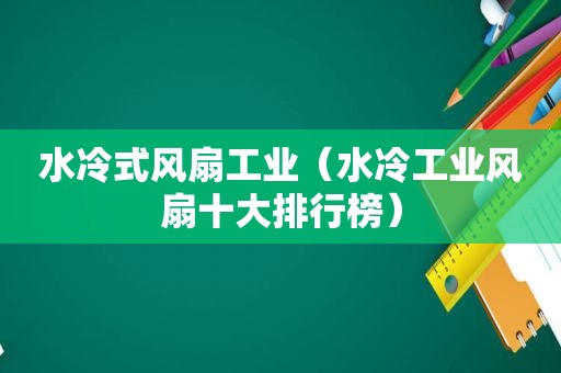 水冷式风扇工业（水冷工业风扇十大排行榜）