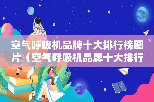 空气呼吸机品牌十大排行榜图片（空气呼吸机品牌十大排行）