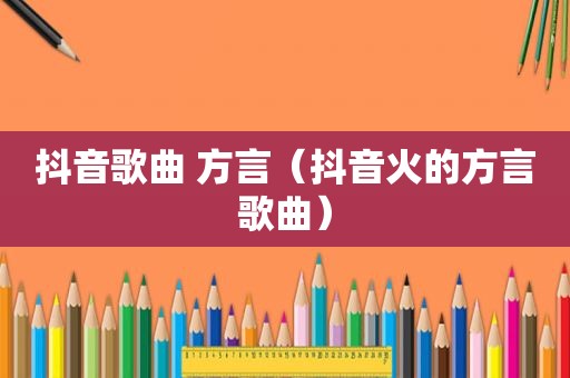 抖音歌曲 方言（抖音火的方言歌曲）