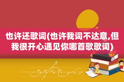 也许还歌词(也许我词不达意,但我很开心遇见你哪首歌歌词)