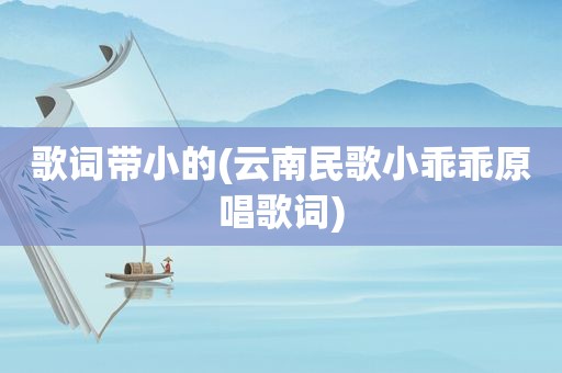 歌词带小的(云南民歌小乖乖原唱歌词)