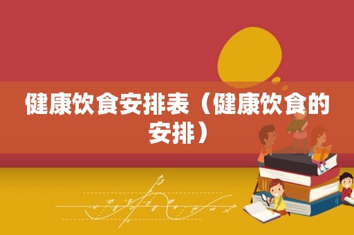 健康饮食安排表（健康饮食的安排）