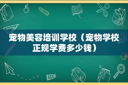 宠物美容培训学校（宠物学校正规学费多少钱）