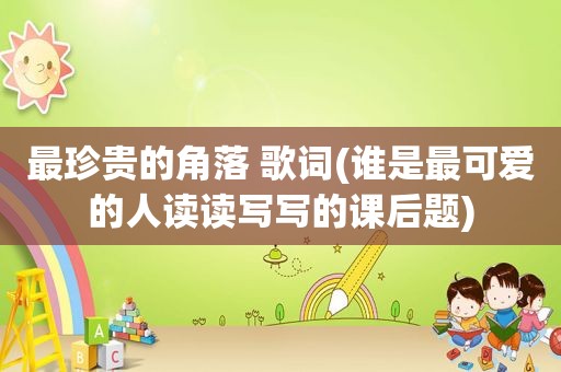 最珍贵的角落 歌词(谁是最可爱的人读读写写的课后题)