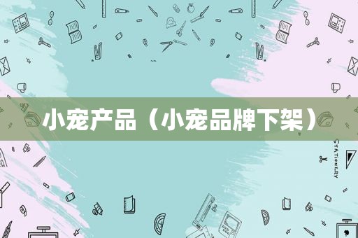小宠产品（小宠品牌下架）