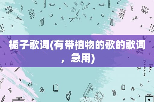 栀子歌词(有带植物的歌的歌词，急用)