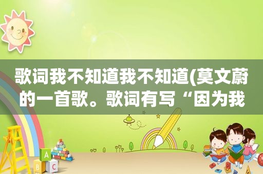 歌词我不知道我不知道(莫文蔚的一首歌。歌词有写“因为我不曾记起，我害怕面对自己，想念的刺它被寂寞吞食…”)