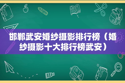 邯郸武安婚纱摄影排行榜（婚纱摄影十大排行榜武安）
