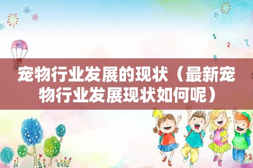 宠物行业发展的现状（最新宠物行业发展现状如何呢）