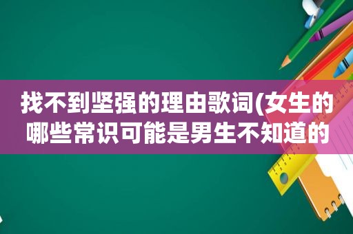 找不到坚强的理由歌词(女生的哪些常识可能是男生不知道的)