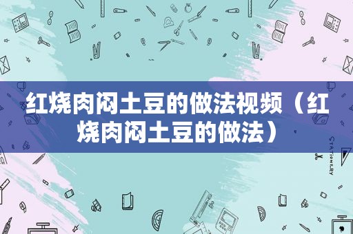 红烧肉闷土豆的做法视频（红烧肉闷土豆的做法）