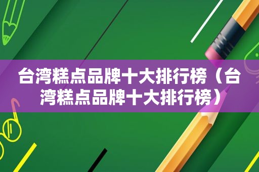 台湾糕点品牌十大排行榜（台湾糕点品牌十大排行榜）