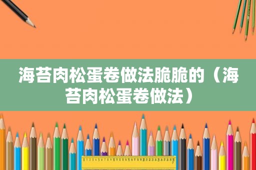 海苔肉松蛋卷做法脆脆的（海苔肉松蛋卷做法）