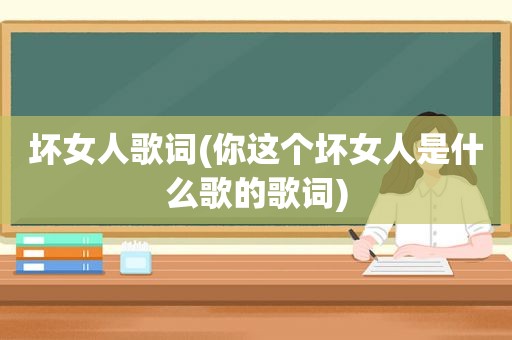 坏女人歌词(你这个坏女人是什么歌的歌词)