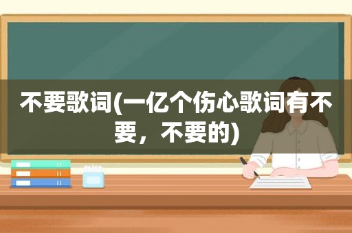不要歌词(一亿个伤心歌词有不要，不要的)