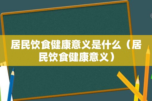 居民饮食健康意义是什么（居民饮食健康意义）