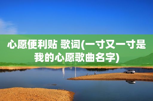 心愿便利贴 歌词(一寸又一寸是我的心愿歌曲名字)