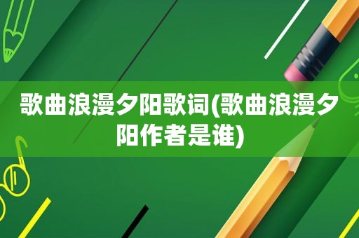 歌曲浪漫夕阳歌词(歌曲浪漫夕阳作者是谁)