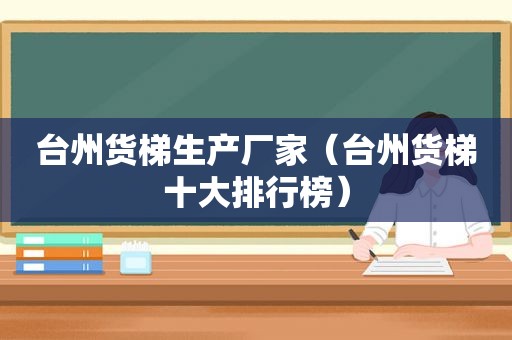 台州货梯生产厂家（台州货梯十大排行榜）