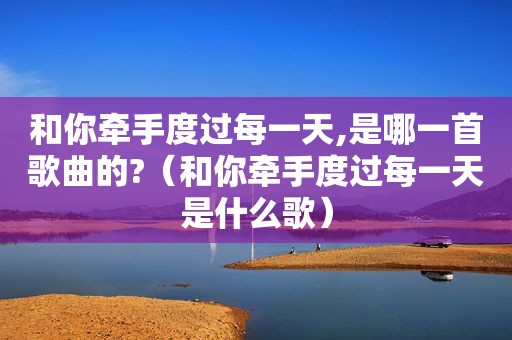 和你牵手度过每一天,是哪一首歌曲的?（和你牵手度过每一天是什么歌）
