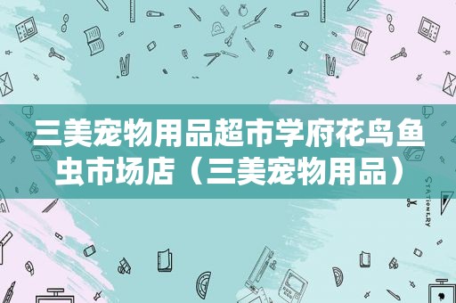 三美宠物用品超市学府花鸟鱼虫市场店（三美宠物用品）