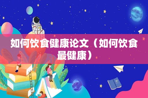 如何饮食健康论文（如何饮食最健康）