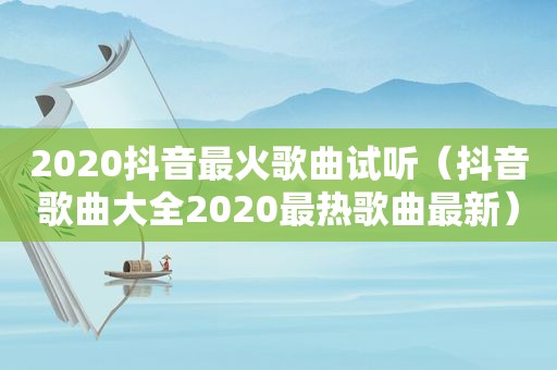 2020抖音最火歌曲试听（抖音歌曲大全2020最热歌曲最新）