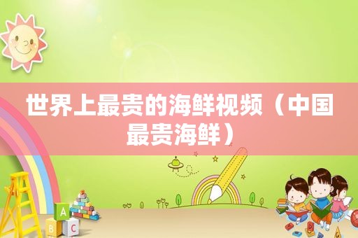 世界上最贵的海鲜视频（中国最贵海鲜）