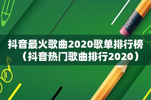 抖音最火歌曲2020歌单排行榜（抖音热门歌曲排行2020）
