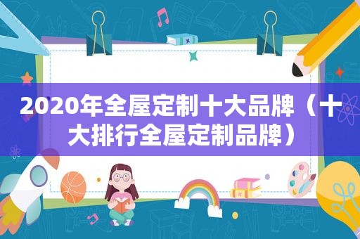 2020年全屋定制十大品牌（十大排行全屋定制品牌）