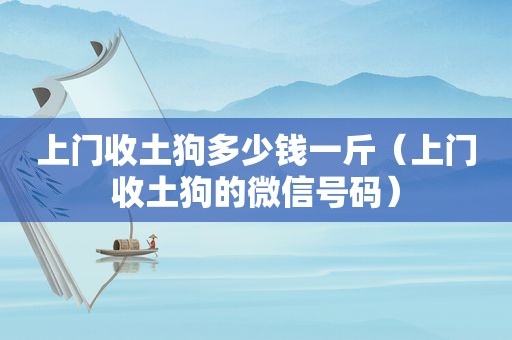 上门收土狗多少钱一斤（上门收土狗的微信号码）